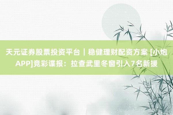 天元证券股票投资平台｜稳健理财配资方案 [小炮APP]竞彩谍报：拉查武里冬窗引入7名新援