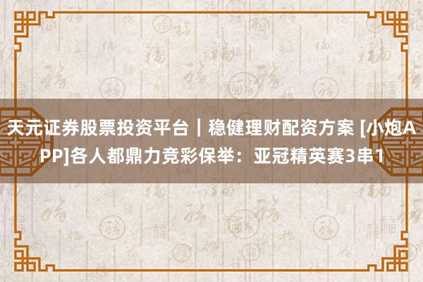 天元证券股票投资平台｜稳健理财配资方案 [小炮APP]各人都鼎力竞彩保举：亚冠精英赛3串1
