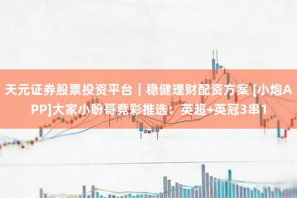 天元证券股票投资平台｜稳健理财配资方案 [小炮APP]大家小盼哥竞彩推选：英超+英冠3串1