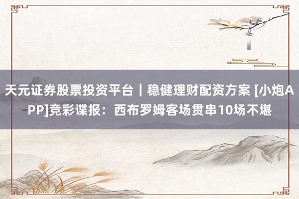 天元证券股票投资平台｜稳健理财配资方案 [小炮APP]竞彩谍报：西布罗姆客场贯串10场不堪