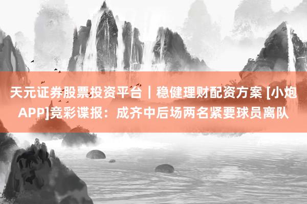 天元证券股票投资平台｜稳健理财配资方案 [小炮APP]竞彩谍报：成齐中后场两名紧要球员离队