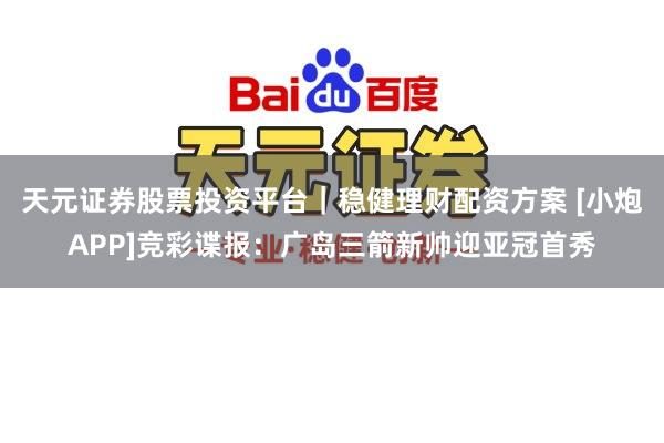 天元证券股票投资平台｜稳健理财配资方案 [小炮APP]竞彩谍报：广岛三箭新帅迎亚冠首秀