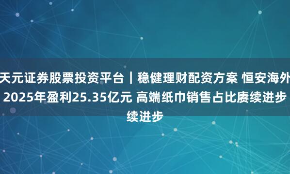 天元证券股票投资平台｜稳健理财配资方案 恒安海外2025年盈利25.35亿元 高端纸巾销售占比赓续进步