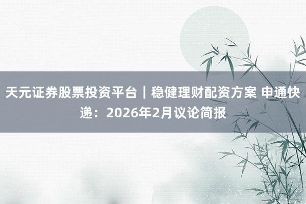 天元证券股票投资平台｜稳健理财配资方案 申通快递：2026年2月议论简报