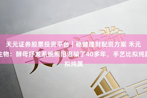 天元证券股票投资平台｜稳健理财配资方案 禾元生物：酵母抒发系统照旧诳骗了40多年，手艺比拟纯属