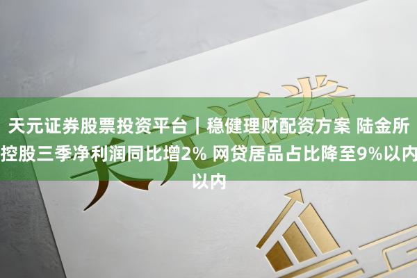 天元证券股票投资平台｜稳健理财配资方案 陆金所控股三季净利润同比增2% 网贷居品占比降至9%以内