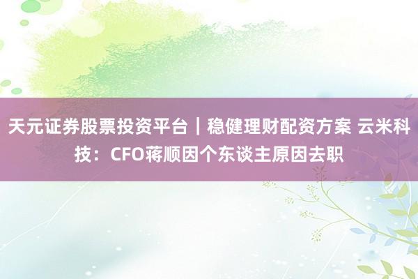 天元证券股票投资平台｜稳健理财配资方案 云米科技：CFO蒋顺因个东谈主原因去职