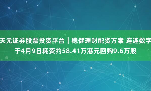 天元证券股票投资平台｜稳健理财配资方案 连连数字于4月9日耗资约58.41万港元回购9.6万股