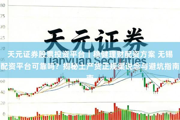 天元证券股票投资平台｜稳健理财配资方案 无锡配资平台可靠吗？揭秘土产货正规渠说念与避坑指南