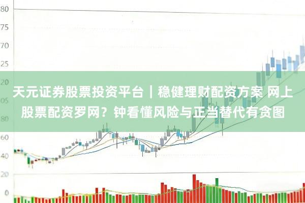 天元证券股票投资平台｜稳健理财配资方案 网上股票配资罗网？钟看懂风险与正当替代有贪图