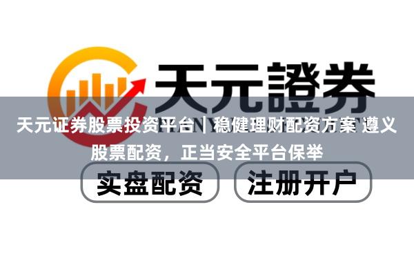 天元证券股票投资平台｜稳健理财配资方案 遵义股票配资，正当安全平台保举