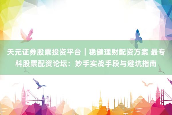 天元证券股票投资平台｜稳健理财配资方案 最专科股票配资论坛：妙手实战手段与避坑指南