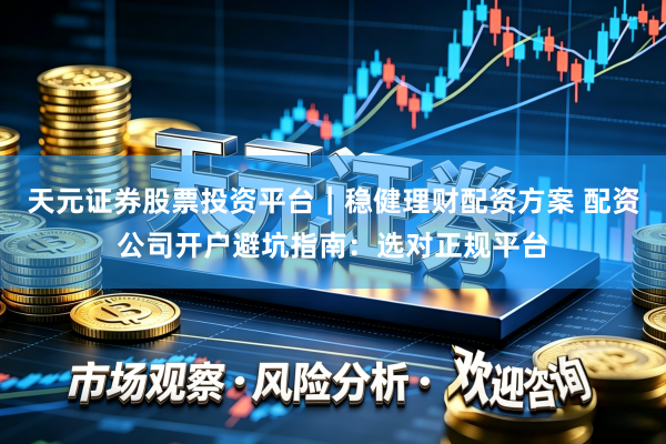 天元证券股票投资平台｜稳健理财配资方案 配资公司开户避坑指南：选对正规平台